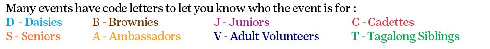 Many events have code letters to let you know who the event is for: D = Daisies, B = Brownies, J = Juniors, C = Cadettes, S = Seniors, A = Ambassadors, V = Adult Volunteers, T = Tagalong Siblings